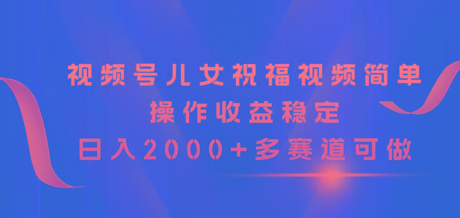 视频号儿女祝福视频，简单操作收益稳定，日入2000+，多赛道可做壹学湾 - 一站式在线学习平台，专注职业技能提升与知识成长壹学湾