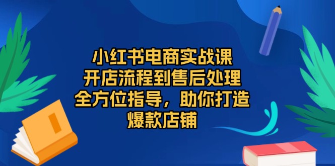 小红书电商实战课，开店流程到售后处理，全方位指导，助你打造爆款店铺壹学湾 - 一站式在线学习平台，专注职业技能提升与知识成长壹学湾