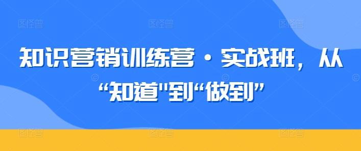 知识营销训练营·实战班，从“知道壹学湾 - 一站式在线学习平台，专注职业技能提升与知识成长壹学湾