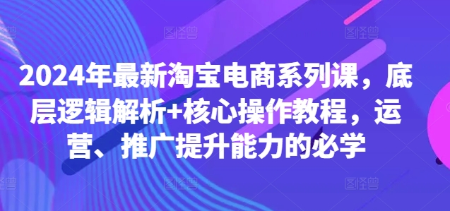 2024年最新淘宝电商系列课，底层逻辑解析+核心操作教程，运营、推广提升能力的必学壹学湾 - 一站式在线学习平台，专注职业技能提升与知识成长壹学湾