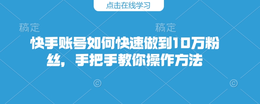 快手账号如何快速做到10万粉丝，手把手教你操作方法壹学湾 - 一站式在线学习平台，专注职业技能提升与知识成长壹学湾