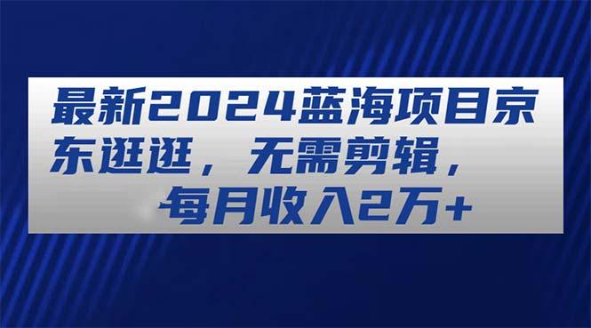 最新2024蓝海项目京东逛逛，无需剪辑，每月收入2万+壹学湾 - 一站式在线学习平台，专注职业技能提升与知识成长壹学湾