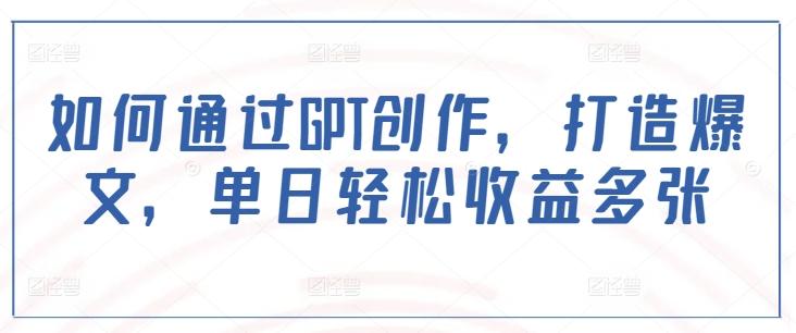 如何通过GPT创作，打造爆文，单日轻松收益多张壹学湾 - 一站式在线学习平台，专注职业技能提升与知识成长壹学湾