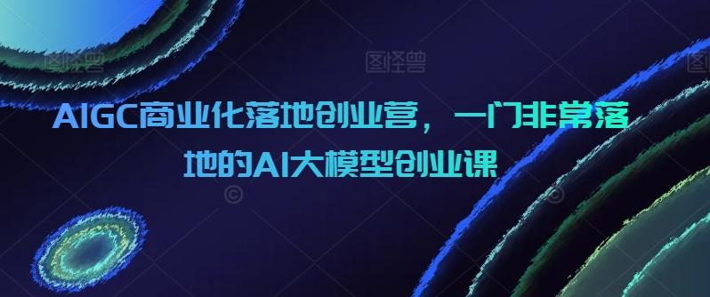 AIGC商业化落地创业营，一门非常落地的AI大模型创业课壹学湾 - 一站式在线学习平台，专注职业技能提升与知识成长壹学湾