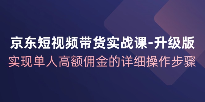 京东短视频带货实战课升级版，实现单人高额佣金的详细操作步骤壹学湾 - 一站式在线学习平台，专注职业技能提升与知识成长壹学湾