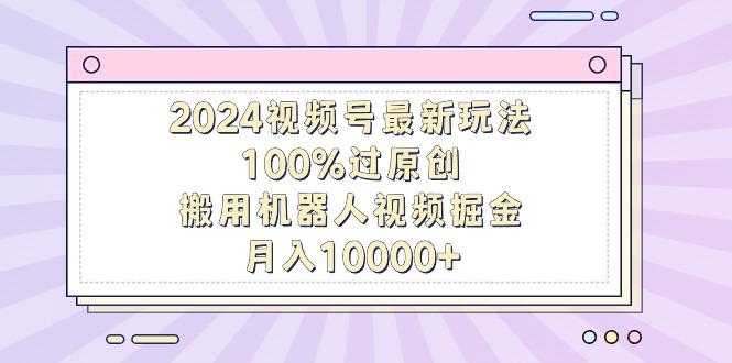 2024视频号最新玩法，100%过原创，搬用机器人视频掘金，月入10000+壹学湾 - 一站式在线学习平台，专注职业技能提升与知识成长壹学湾