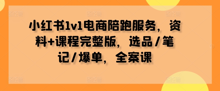 小红书1v1电商陪跑服务，资料+课程完整版，选品/笔记/爆单，全案课壹学湾 - 一站式在线学习平台，专注职业技能提升与知识成长壹学湾