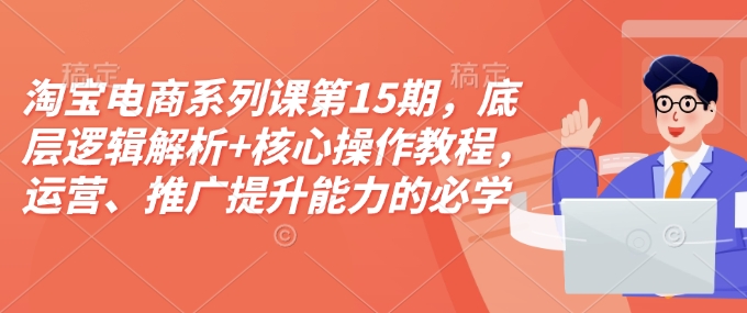 淘宝电商系列课第15期，底层逻辑解析+核心操作教程，运营、推广提升能力的必学课程+配套资料壹学湾 - 一站式在线学习平台，专注职业技能提升与知识成长壹学湾