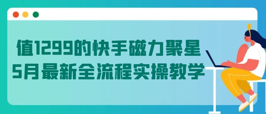 值1299的快手磁力聚星5月最新全流程实操教学【揭秘】壹学湾 - 一站式在线学习平台，专注职业技能提升与知识成长壹学湾