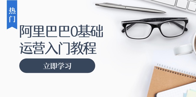 阿里巴巴运营零基础入门教程：涵盖开店、运营、推广，快速成为电商高手壹学湾 - 一站式在线学习平台，专注职业技能提升与知识成长壹学湾