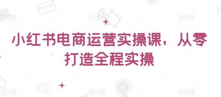 小红书电商运营实操课，​从零打造全程实操壹学湾 - 一站式在线学习平台，专注职业技能提升与知识成长壹学湾