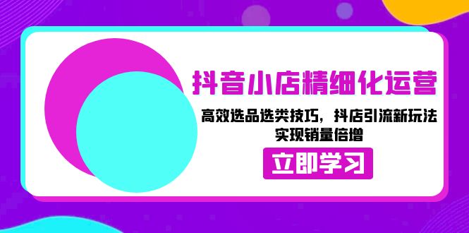 抖音小店精细化运营：高效选品选类技巧，抖店引流新玩法，实现销量倍增壹学湾 - 一站式在线学习平台，专注职业技能提升与知识成长壹学湾