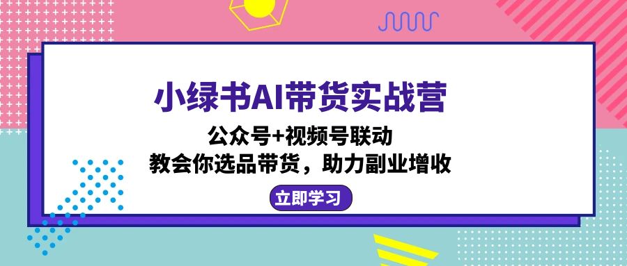 小绿书AI带货实战营：公众号+视频号联动，教会你选品带货，助力副业增收壹学湾 - 一站式在线学习平台，专注职业技能提升与知识成长壹学湾