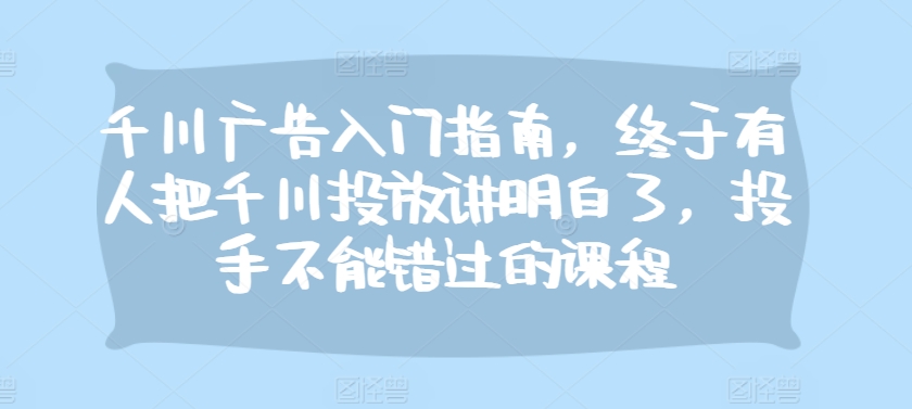 千川广告入门指南，终于有人把千川投放讲明白了，投手不能错过的课程壹学湾 - 一站式在线学习平台，专注职业技能提升与知识成长壹学湾