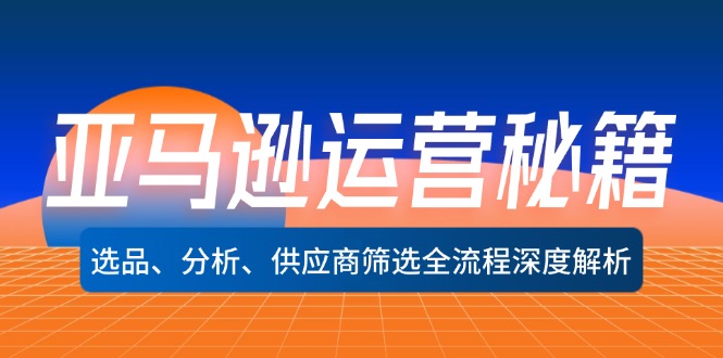 亚马逊运营秘籍：选品、分析、供应商筛选全流程深度解析(无水印壹学湾 - 一站式在线学习平台，专注职业技能提升与知识成长壹学湾