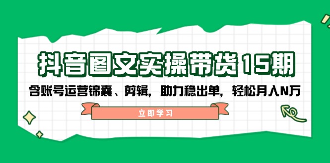 抖音 图文实操带货15期，含账号运营锦囊、剪辑，助力稳出单，轻松月入N万壹学湾 - 一站式在线学习平台，专注职业技能提升与知识成长壹学湾