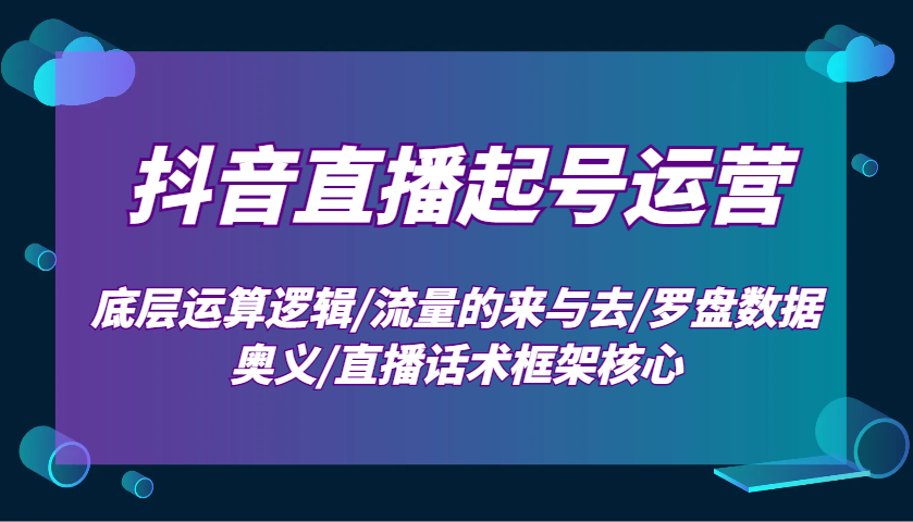 抖音直播起号运营：底层运算逻辑/流量的来与去/罗盘数据奥义/直播话术框架核心壹学湾 - 一站式在线学习平台，专注职业技能提升与知识成长壹学湾