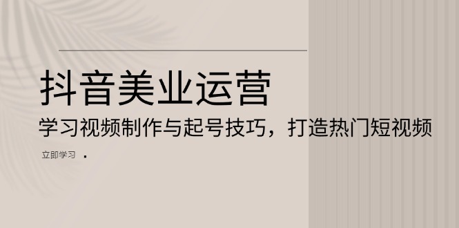 抖音美业运营：学习视频制作与起号技巧，打造热门短视频壹学湾 - 一站式在线学习平台，专注职业技能提升与知识成长壹学湾