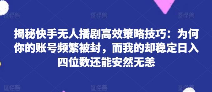 揭秘快手无人播剧高效策略技巧：为何你的账号频繁被封，而我的却稳定日入四位数还能安然无恙【揭秘】壹学湾 - 一站式在线学习平台，专注职业技能提升与知识成长壹学湾