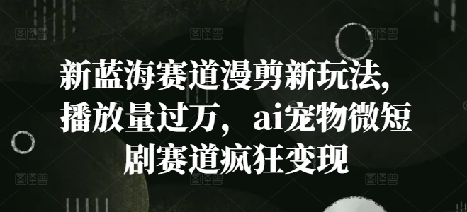 新蓝海赛道漫剪新玩法，播放量过万，ai宠物微短剧赛道疯狂变现【揭秘】壹学湾 - 一站式在线学习平台，专注职业技能提升与知识成长壹学湾