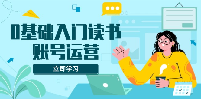 0基础入门读书账号运营，系统课程助你解决素材、流量、变现等难题壹学湾 - 一站式在线学习平台，专注职业技能提升与知识成长壹学湾