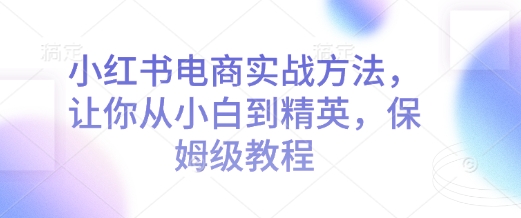 小红书电商实战方法，让你从小白到精英，保姆级教程壹学湾 - 一站式在线学习平台，专注职业技能提升与知识成长壹学湾