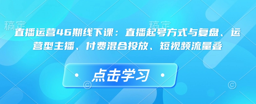 直播运营46期线下课：直播起号方式与复盘、运营型主播、付费混合投放、短视频流量叠壹学湾 - 一站式在线学习平台，专注职业技能提升与知识成长壹学湾