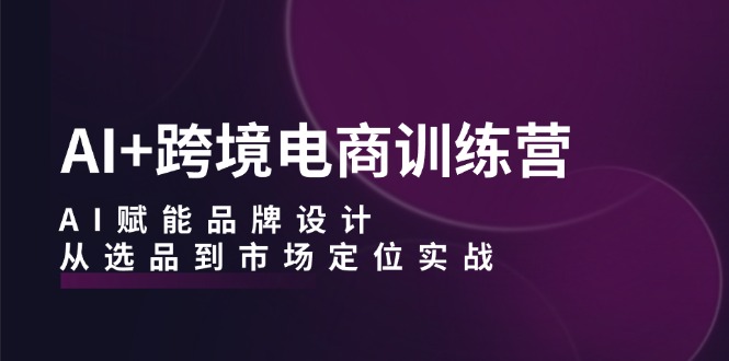 AI+跨境电商训练营：AI赋能品牌设计，从选品到市场定位实战壹学湾 - 一站式在线学习平台，专注职业技能提升与知识成长壹学湾