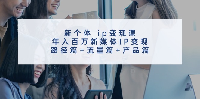 新个体ip变现课，年入百万新媒体IP变现，路径篇+流量篇+产品篇壹学湾 - 一站式在线学习平台，专注职业技能提升与知识成长壹学湾