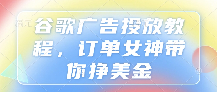 谷歌广告投放教程，订单女神带你挣美金壹学湾 - 一站式在线学习平台，专注职业技能提升与知识成长壹学湾