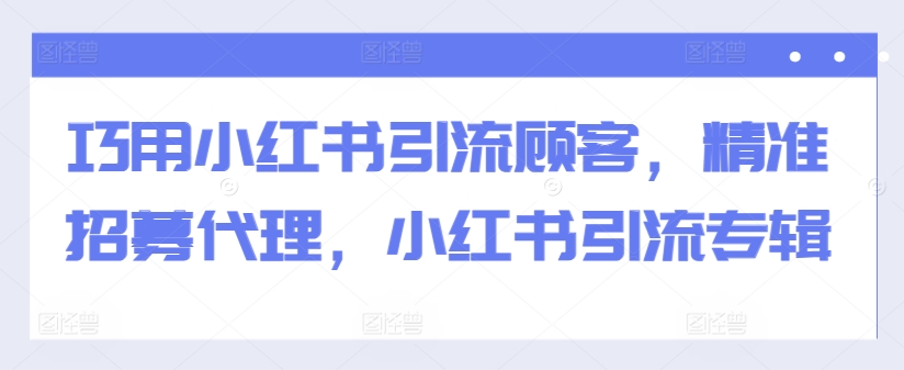 巧用小红书引流顾客，精准招募代理，小红书引流专辑壹学湾 - 一站式在线学习平台，专注职业技能提升与知识成长壹学湾