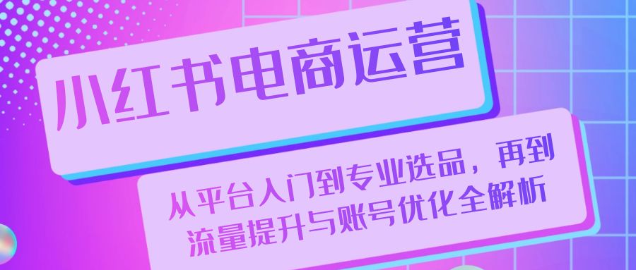 小红书电商运营：从平台入门到专业选品，再到流量提升与账号优化全解析壹学湾 - 一站式在线学习平台，专注职业技能提升与知识成长壹学湾