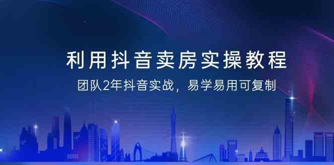 利用抖音卖房实操教程，团队2年抖音实战，易学易用可复制(无水印课程)壹学湾 - 一站式在线学习平台，专注职业技能提升与知识成长壹学湾