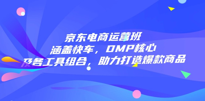 京东电商运营班：涵盖快车，DMP核心及各工具组合，助力打造爆款商品壹学湾 - 一站式在线学习平台，专注职业技能提升与知识成长壹学湾