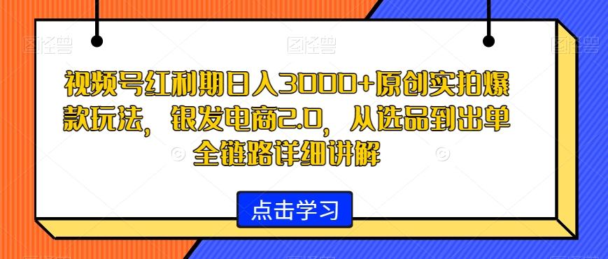 视频号红利期日入3000+原创实拍爆款玩法，银发电商2.0，从选品到出单全链路详细讲解【揭秘】壹学湾 - 一站式在线学习平台，专注职业技能提升与知识成长壹学湾