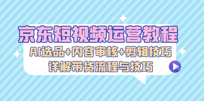 京东短视频运营教程：AI选品+内容审核+剪辑技巧，详解带货流程与技巧壹学湾 - 一站式在线学习平台，专注职业技能提升与知识成长壹学湾