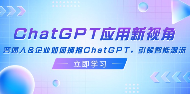 ChatGPT应用新视角：普通人&企业如何拥抱ChatGPT，引领智能潮流壹学湾 - 一站式在线学习平台，专注职业技能提升与知识成长壹学湾