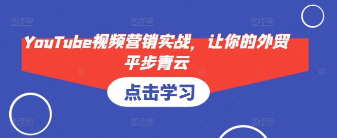 YouTube视频营销实战，让你的外贸平步青云壹学湾 - 一站式在线学习平台，专注职业技能提升与知识成长壹学湾