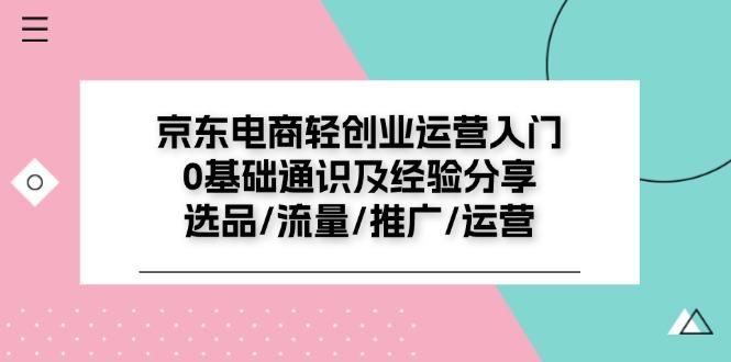 京东电商-轻创业运营入门0基础通识及经验分享：选品/流量/推广/运营壹学湾 - 一站式在线学习平台，专注职业技能提升与知识成长壹学湾