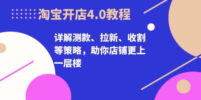 淘宝开店4.0教程，详解测款、拉新、收割等策略，助你店铺更上一层楼壹学湾 - 一站式在线学习平台，专注职业技能提升与知识成长壹学湾