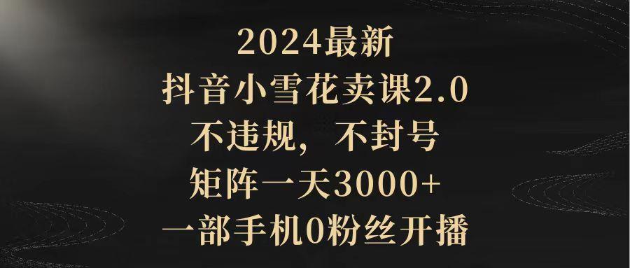 (9639期)2024最新抖音小雪花卖课2.0 不违规 不封号 矩阵一天3000+一部手机0粉丝开播壹学湾 - 一站式在线学习平台，专注职业技能提升与知识成长壹学湾