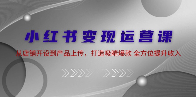 小红书变现运营课：从店铺开设到产品上传，打造吸睛爆款 全方位提升收入壹学湾 - 一站式在线学习平台，专注职业技能提升与知识成长壹学湾