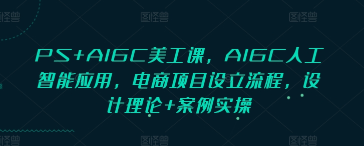 PS+AIGC美工课，AIGC人工智能应用，电商项目设立流程，设计理论+案例实操壹学湾 - 一站式在线学习平台，专注职业技能提升与知识成长壹学湾