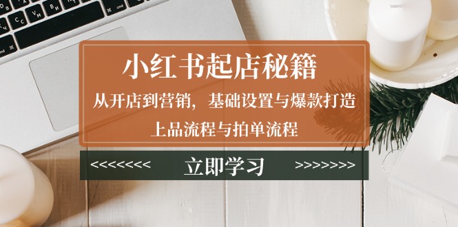 小红书起店秘籍：从开店到营销，基础设置与爆款打造、上品流程与拍单流程壹学湾 - 一站式在线学习平台，专注职业技能提升与知识成长壹学湾