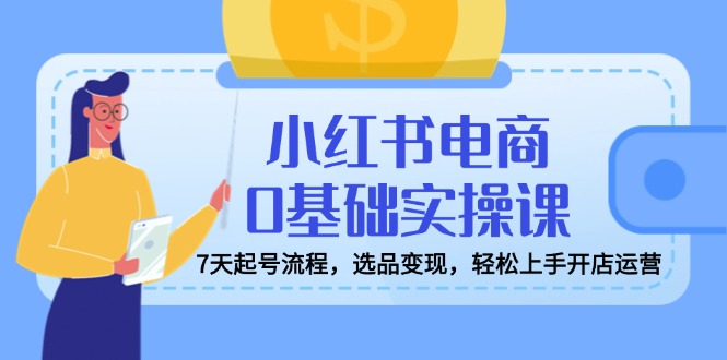 小红书电商0基础实操课，7天起号流程，选品变现，轻松上手开店运营壹学湾 - 一站式在线学习平台，专注职业技能提升与知识成长壹学湾