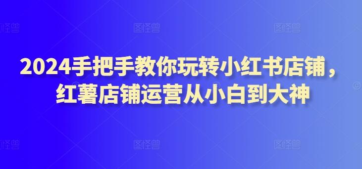 2024手把手教你玩转小红书店铺，红薯店铺运营从小白到大神壹学湾 - 一站式在线学习平台，专注职业技能提升与知识成长壹学湾