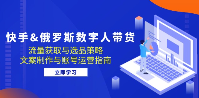 快手&俄罗斯 数字人带货：流量获取与选品策略 文案制作与账号运营指南壹学湾 - 一站式在线学习平台，专注职业技能提升与知识成长壹学湾