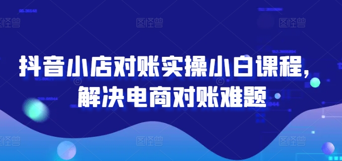 抖音小店对账实操小白课程，解决电商对账难题壹学湾 - 一站式在线学习平台，专注职业技能提升与知识成长壹学湾