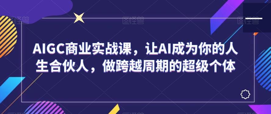 AIGC商业实战课，让AI成为你的人生合伙人，做跨越周期的超级个体壹学湾 - 一站式在线学习平台，专注职业技能提升与知识成长壹学湾