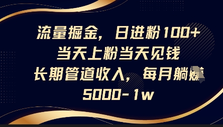 流量掘金,日进粉100+,当天上粉当天见钱,长期管道收入,每月躺挣5k-百创源-全网首发各大平台项目资源、专注分享新出网上vip赚钱方法、vip课程视频教程、付费网络课程以及网赚培训,学习引流、建站、赚钱等,学项目技术从这里开始!